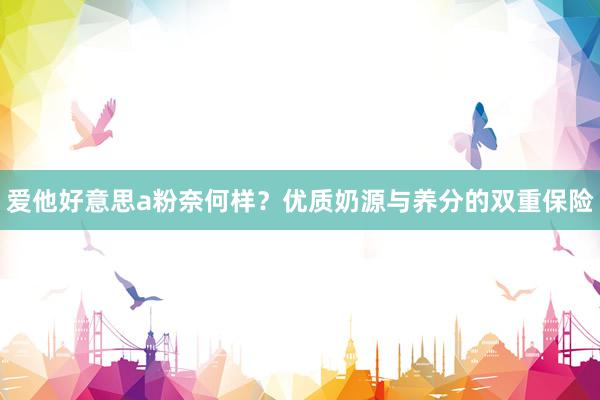 爱他好意思a粉奈何样？优质奶源与养分的双重保险