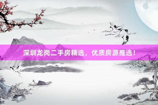 深圳龙岗二手房精选，优质房源推选！